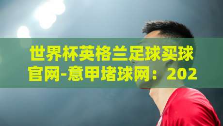 世界杯英格兰足球买球官网-意甲堵球网：2026年最新观赛与投注指南