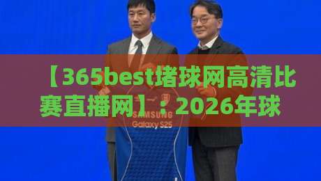 【365best堵球网高清比赛直播网】: 2026年球迷最该收藏的观赛平台