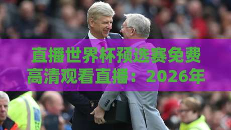 直播世界杯预选赛免费高清观看直播:2026年不花钱看国足的正确姿势 直播世界杯预选赛免费高清观看直播:2026年不花钱看国足的正确姿势