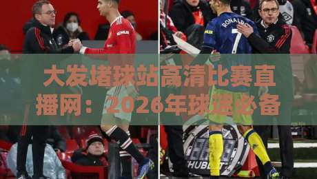 大发堵球站高清比赛直播网：2026年球迷必备的观赛新选择，你试过吗？