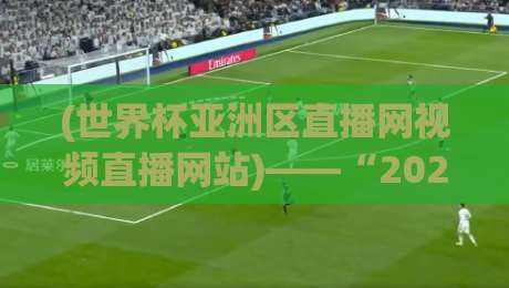 (世界杯亚洲区直播网视频直播网站)——“2026冲刺”球迷必备的观赛指南