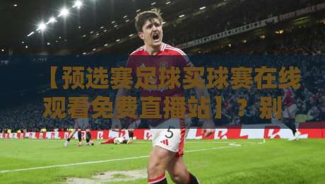 【预选赛足球买球赛在线观看免费直播站】?别急,2026年最靠谱的观赛指南来了! 【预选赛足球买球赛在线观看免费直播站】?别急,2026年最靠谱的观赛指南来了!
