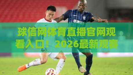球信网体育直播官网观看入口!2026最新观赛指南(球信网体育直播)全解析 球信网体育直播官网观看入口!2026最新观赛指南(球信网体育直播)全解析