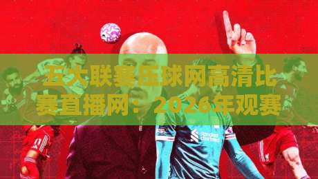 五大联赛压球网高清比赛直播网:2026年观赛新体验,球迷都在用吗? 五大联赛压球网高清比赛直播网:2026年观赛新体验,球迷都在用吗?