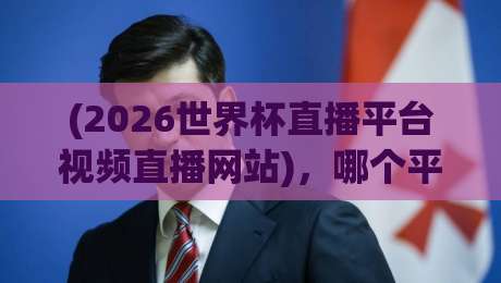 (2026世界杯直播平台视频直播网站),哪个平台最靠谱?实测对比+避坑指南