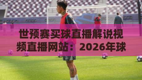 世预赛买球直播解说视频直播网站：2026年球迷必备的观赛与互动指南