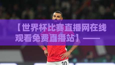 【世界杯比赛直播网在线观看免费直播站】——2026年球迷必藏的4个看球秘诀! 【世界杯比赛直播网在线观看免费直播站】——2026年球迷必藏的4个看球秘诀!