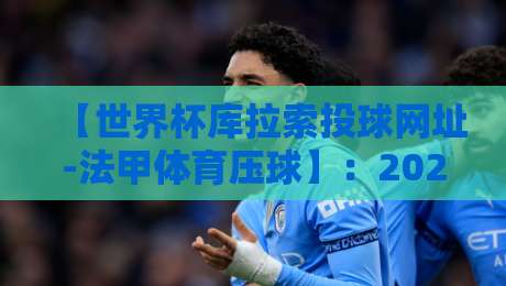 【世界杯库拉索投球网址-法甲体育压球】：2026年世界杯竞猜新选择？