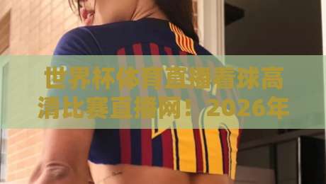 世界杯体育直播看球高清比赛直播网!2026年看球必备的五大高清平台实测 世界杯体育直播看球高清比赛直播网!2026年看球必备的五大高清平台实测