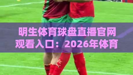 明生体育球盘直播官网观看入口：2026年体育迷的必藏通道（明生体育球盘直播官网观看入口）