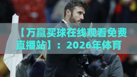 【万赢买球在线观看免费直播站】：2026年体育迷不可错过的观赛新选择