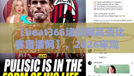 【beat365堵球网高清比赛直播网】，2026年观赛新选择！