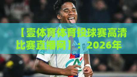 【壹体育体育投球赛高清比赛直播网】:2026年球迷的终极观赛利器,你还没试过? 【壹体育体育投球赛高清比赛直播网】:2026年球迷的终极观赛利器,你还没试过?