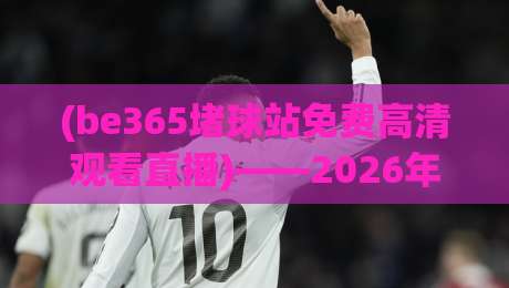 (be365堵球站免费高清观看直播)——2026年如何安全畅享顶级体育赛事？
