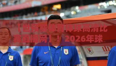 【世预赛体育体球高清比赛直播网】！2026年球迷必备观赛指南