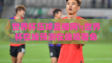 世界杯压球直播网≒世界杯在线预测在线观看免费直播站：2026年球迷必知的五大观赛新趋势