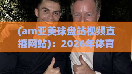 (am亚美球盘站视频直播网站)：2026年体育迷必备的观赛新平台？