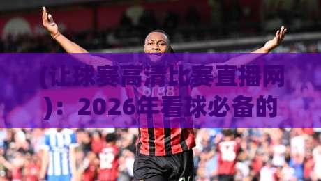 (让球赛高清比赛直播网):2026年看球必备的高清直播神器,球迷都在用 (让球赛高清比赛直播网):2026年看球必备的高清直播神器,球迷都在用