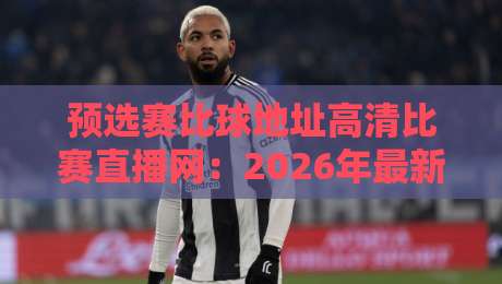 预选赛比球地址高清比赛直播网:2026年最新观赛秘籍,球迷速藏! 预选赛比球地址高清比赛直播网:2026年最新观赛秘籍,球迷速藏!