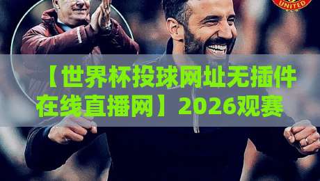 【世界杯投球网址无插件在线直播网】2026观赛指南：高清流畅不卡顿的秘诀