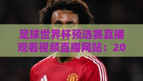 足球世界杯预选赛直播观看视频直播网站：2026年球迷必收藏的五大观赛平台