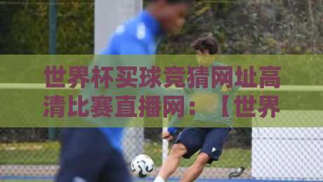 世界杯买球竞猜网址高清比赛直播网：【世界杯买球竞猜网址高清比赛直播网】2026年观赛新选择？避开陷阱，享受高清直播！