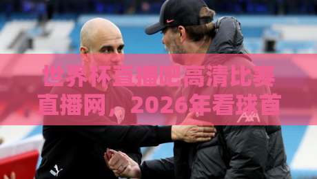 世界杯直播吧高清比赛直播网，2026年看球首选：免费无卡顿，体验拉满（世界杯直播吧高清比赛直播网）