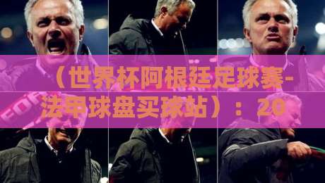 （世界杯阿根廷足球赛-法甲球盘买球站）：2026年阿根廷队夺冠赔率与法甲盘口深度解析