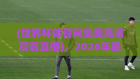 (世界杯体育网免费高清观看直播),2026年最全观赛指南来了! (世界杯体育网免费高清观看直播),2026年最全观赛指南来了!