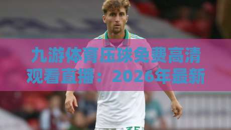 九游体育压球免费高清观看直播:2026年最新完整攻略!(九游体育压球免费高清观看直播) 九游体育压球免费高清观看直播:2026年最新完整攻略!(九游体育压球免费高清观看直播)