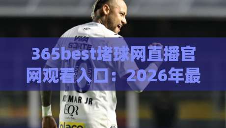 365best堵球网直播官网观看入口:2026年最新实战指南与避坑技巧(365best堵球网) 365best堵球网直播官网观看入口:2026年最新实战指南与避坑技巧(365best堵球网)