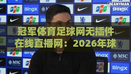 冠军体育足球网无插件在线直播网：2026年球迷福利，【冠军体育足球网无插件在线直播网】免费看球新体验！