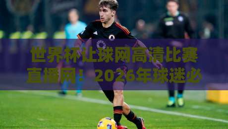 世界杯让球网高清比赛直播网!2026年球迷必知的观赛新趋势与实用技巧 世界杯让球网高清比赛直播网!2026年球迷必知的观赛新趋势与实用技巧