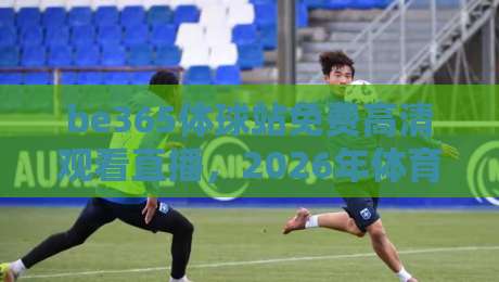 be365体球站免费高清观看直播，2026年体育迷的新选择？