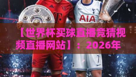 【世界杯买球直播竞猜视频直播网站】：2026年球迷必知的那些事儿
