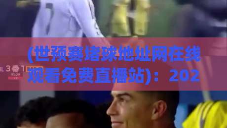 (世预赛堵球地址网在线观看免费直播站)：2026年球迷别踩坑！这5个方法稳了