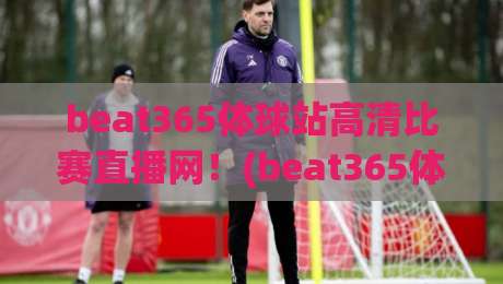 beat365体球站高清比赛直播网!(beat365体球站高清比赛直播网) 2026年观赛实测报告 beat365体球站高清比赛直播网!(beat365体球站高清比赛直播网) 2026年观赛实测报告
