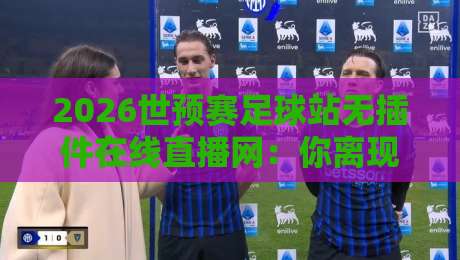 2026世预赛足球站无插件在线直播网:你离现场只差一个屏幕的距离