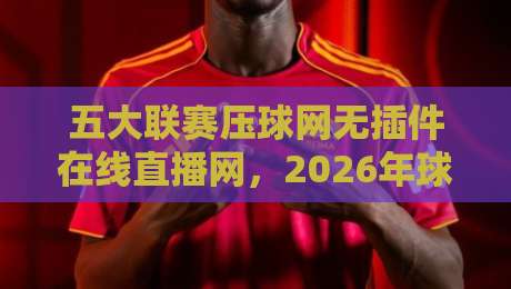 五大联赛压球网无插件在线直播网，2026年球迷必看的高清观赛指南