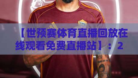 【世预赛体育直播回放在线观看免费直播站】:2026世预赛这样看,不用花一分钱! 【世预赛体育直播回放在线观看免费直播站】:2026世预赛这样看,不用花一分钱!