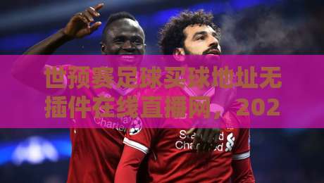 世预赛足球买球地址无插件在线直播网，2026年观赛新选择！