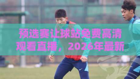 预选赛让球站免费高清观看直播,2026年最新观赛指南来了! 预选赛让球站免费高清观看直播,2026年最新观赛指南来了!