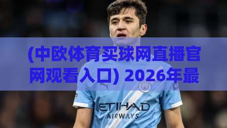 (中欧体育买球网直播官网观看入口) 2026年最新观赛指南：入口在哪？体验如何？
