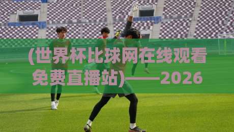 (世界杯比球网在线观看免费直播站)——2026年世界杯观赛必备指南与实用技巧分享
