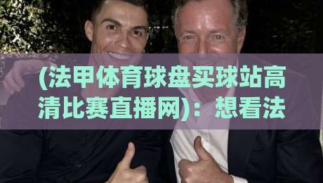 (法甲体育球盘买球站高清比赛直播网):想看法甲直播?这篇指南别错过——法甲体育球盘买球站高清比赛直播网 (法甲体育球盘买球站高清比赛直播网):想看法甲直播?这篇指南别错过——法甲体育球盘买球站高清比赛直播网