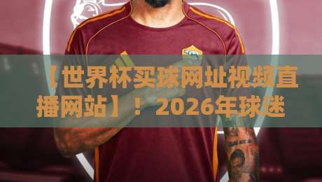 【世界杯买球网址视频直播网站】!2026年球迷必看的观赛与投注指南 【世界杯买球网址视频直播网站】!2026年球迷必看的观赛与投注指南