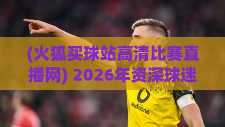 (火狐买球站高清比赛直播网) 2026年资深球迷都在用,这几点让你看球不再卡顿 (火狐买球站高清比赛直播网) 2026年资深球迷都在用,这几点让你看球不再卡顿