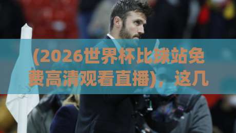 (2026世界杯比球站免费高清观看直播),这几个隐藏技巧请收好! (2026世界杯比球站免费高清观看直播),这几个隐藏技巧请收好!