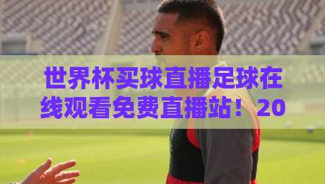 世界杯买球直播足球在线观看免费直播站!2026年看球新姿势,高清不卡顿的真相在这里 世界杯买球直播足球在线观看免费直播站!2026年看球新姿势,高清不卡顿的真相在这里
