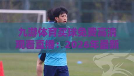九游体育买球免费高清观看直播：2026年最新观赛渠道与省心秘籍